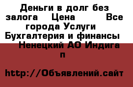 Деньги в долг без залога  › Цена ­ 100 - Все города Услуги » Бухгалтерия и финансы   . Ненецкий АО,Индига п.